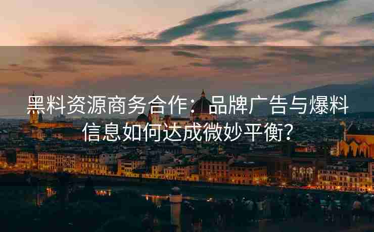 黑料资源商务合作：品牌广告与爆料信息如何达成微妙平衡？