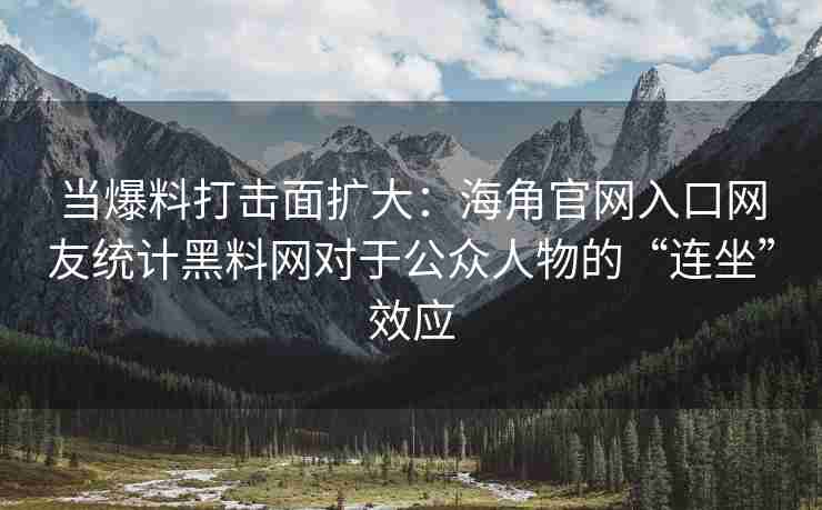 当爆料打击面扩大：海角官网入口网友统计黑料网对于公众人物的“连坐”效应
