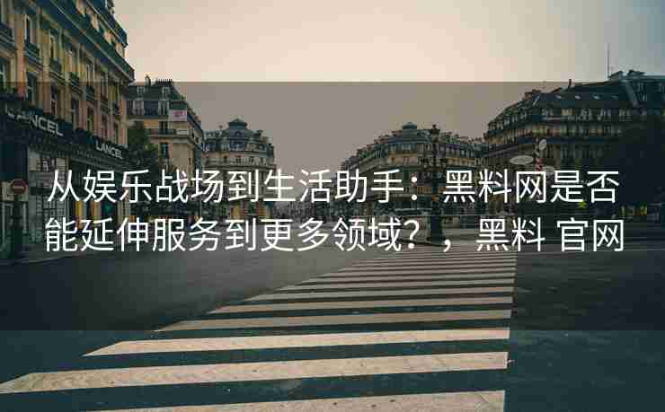 从娱乐战场到生活助手：黑料网是否能延伸服务到更多领域？，黑料 官网