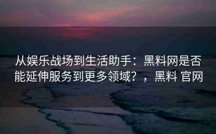 从娱乐战场到生活助手：黑料网是否能延伸服务到更多领域？，黑料 官网