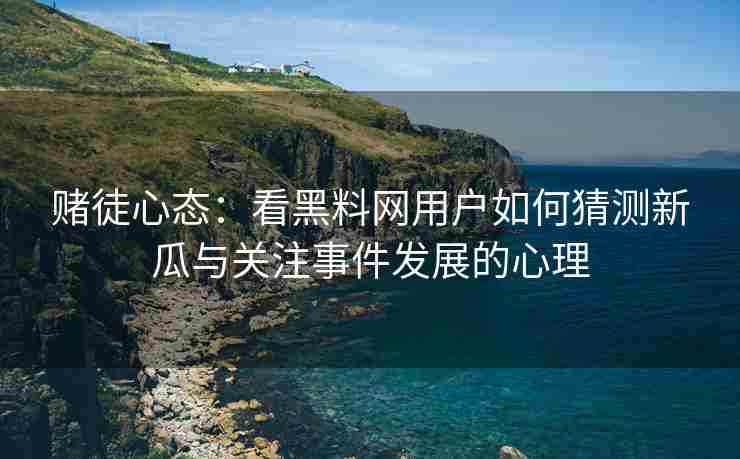 赌徒心态：看黑料网用户如何猜测新瓜与关注事件发展的心理