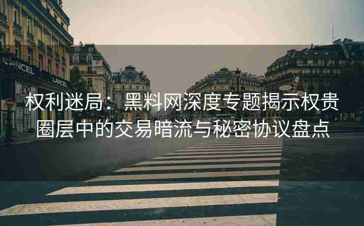 权利迷局：黑料网深度专题揭示权贵圈层中的交易暗流与秘密协议盘点