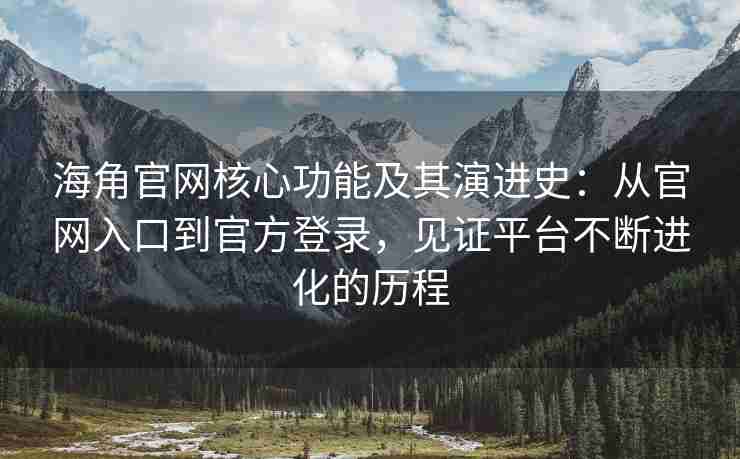 海角官网核心功能及其演进史：从官网入口到官方登录，见证平台不断进化的历程