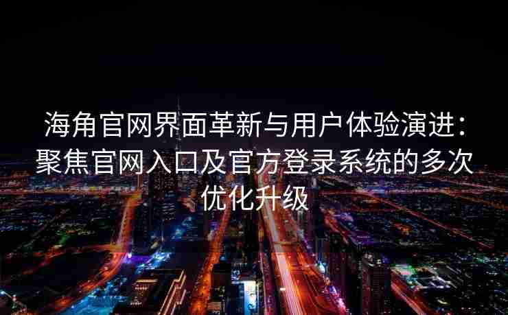 海角官网界面革新与用户体验演进：聚焦官网入口及官方登录系统的多次优化升级