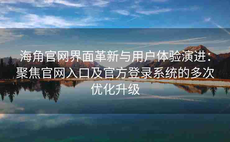 海角官网界面革新与用户体验演进：聚焦官网入口及官方登录系统的多次优化升级