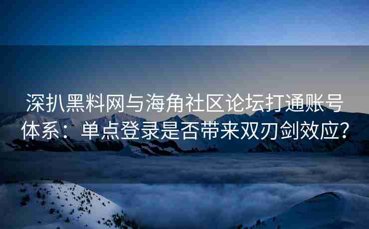 深扒黑料网与海角社区论坛打通账号体系：单点登录是否带来双刃剑效应？