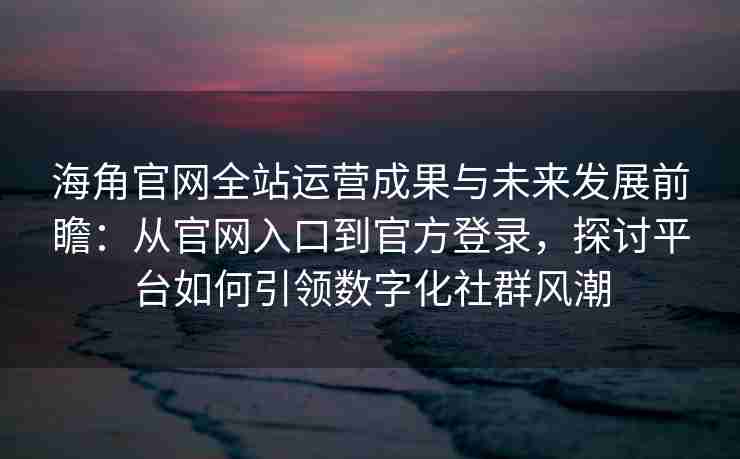 海角官网全站运营成果与未来发展前瞻：从官网入口到官方登录，探讨平台如何引领数字化社群风潮