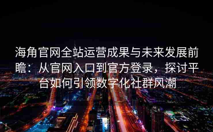 海角官网全站运营成果与未来发展前瞻：从官网入口到官方登录，探讨平台如何引领数字化社群风潮
