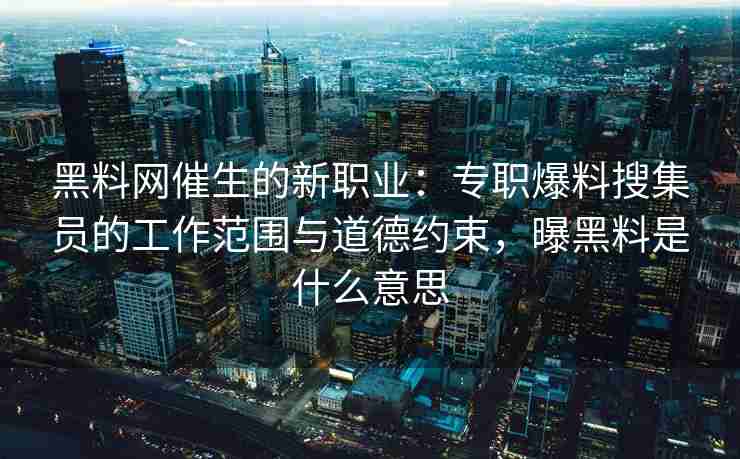 黑料网催生的新职业：专职爆料搜集员的工作范围与道德约束，曝黑料是什么意思