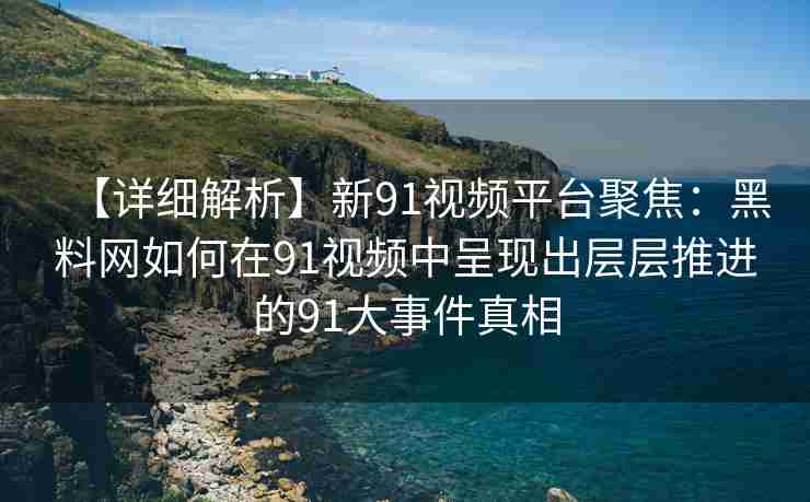 【详细解析】新91视频平台聚焦：黑料网如何在91视频中呈现出层层推进的91大事件真相