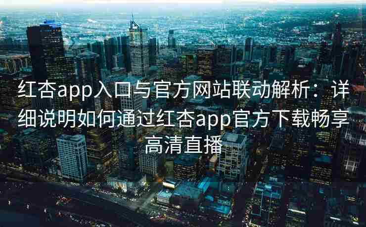红杏app入口与官方网站联动解析：详细说明如何通过红杏app官方下载畅享高清直播