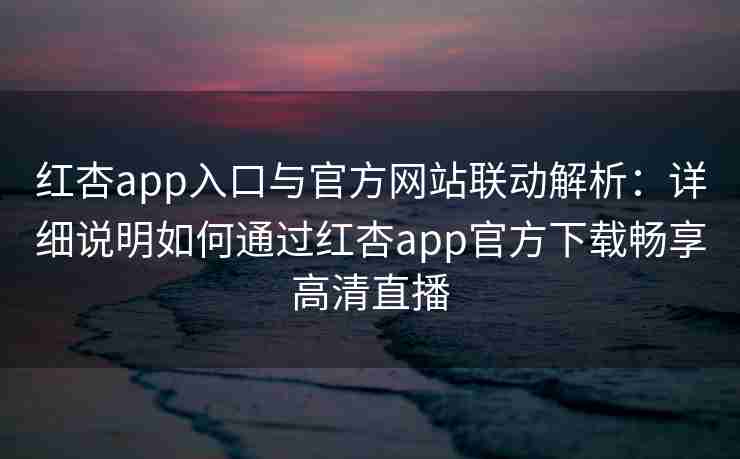 红杏app入口与官方网站联动解析：详细说明如何通过红杏app官方下载畅享高清直播