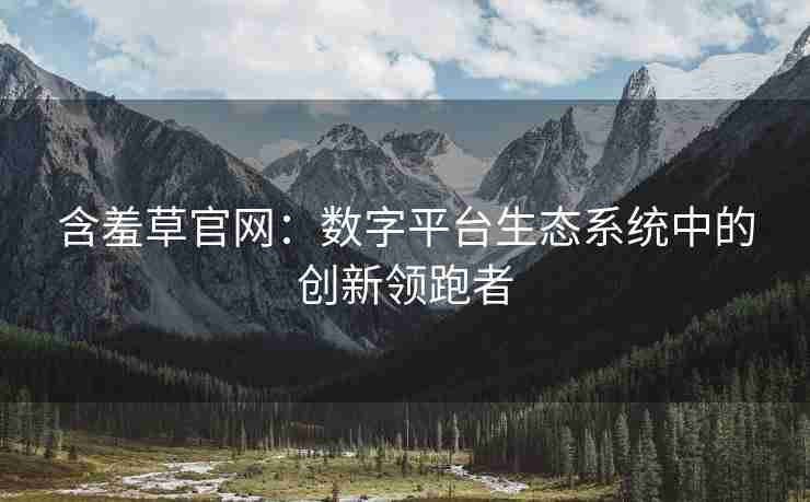 含羞草官网：数字平台生态系统中的创新领跑者